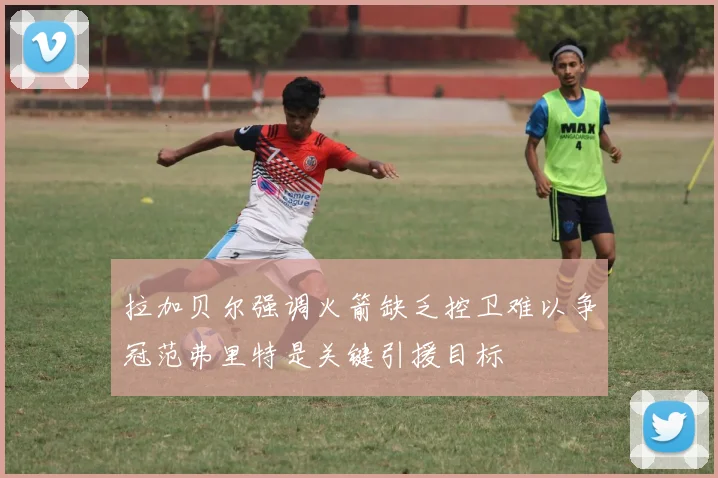 拉加贝尔强调火箭缺乏控卫难以争冠范弗里特是关键引援目标