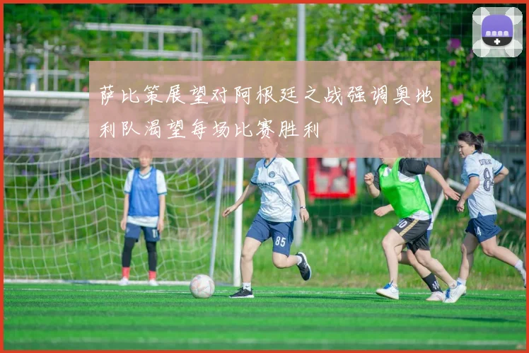 萨比策展望对阿根廷之战强调奥地利队渴望每场比赛胜利