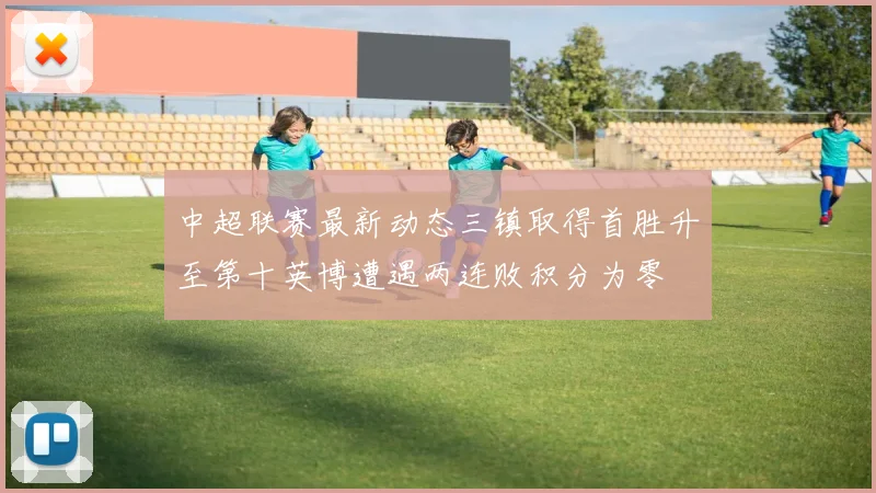 中超联赛最新动态三镇取得首胜升至第十英博遭遇两连败积分为零