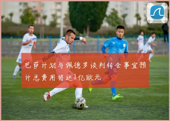 巴萨计划与佩德罗谈判转会事宜预计总费用将达1亿欧元