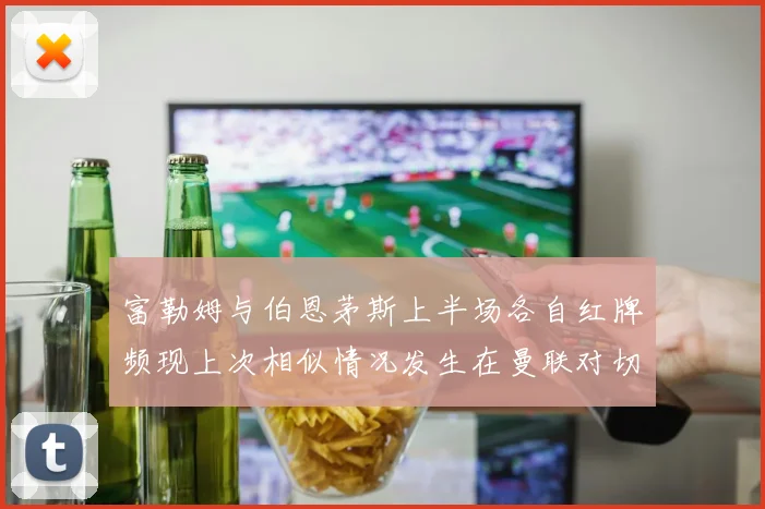 富勒姆与伯恩茅斯上半场各自红牌频现上次相似情况发生在曼联对切尔西