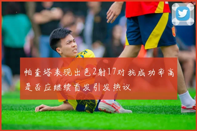 帕奎塔表现出色2射17对抗成功率高是否应继续首发引发热议