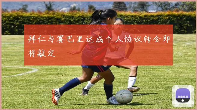 拜仁与赛巴里达成个人协议转会即将敲定