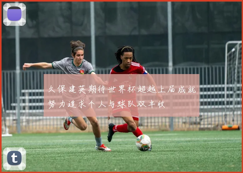 久保建英期待世界杯超越上届成就努力追求个人与球队双丰收