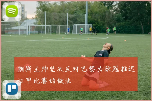 朗斯主帅坚决反对巴黎为欧冠推迟法甲比赛的做法