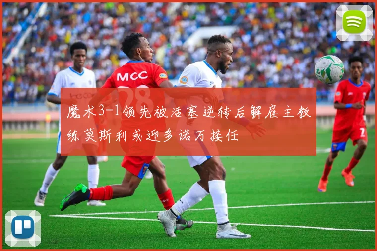 魔术3-1领先被活塞逆转后解雇主教练莫斯利或迎多诺万接任