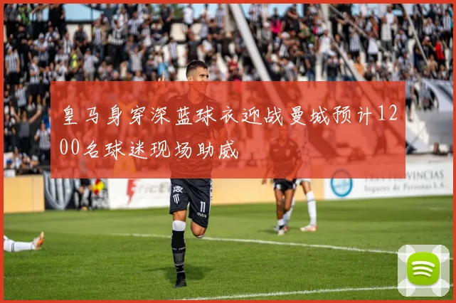 皇马身穿深蓝球衣迎战曼城预计1200名球迷现场助威
