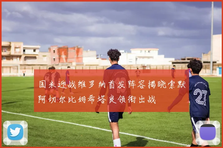 国米迎战维罗纳首发阵容揭晓索默阿切尔比姆希塔良领衔出战