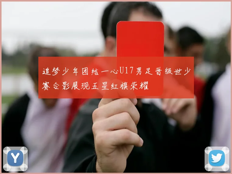 追梦少年团结一心U17男足晋级世少赛合影展现五星红旗荣耀