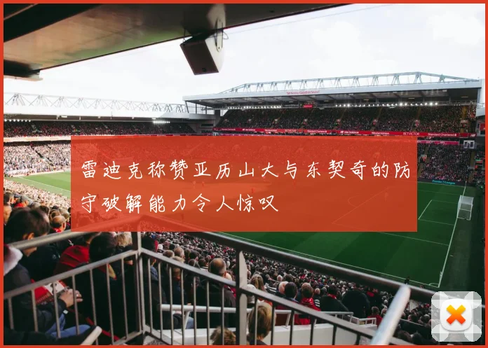 雷迪克称赞亚历山大与东契奇的防守破解能力令人惊叹