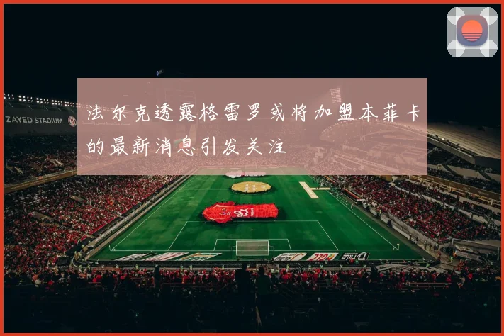 法尔克透露格雷罗或将加盟本菲卡的最新消息引发关注