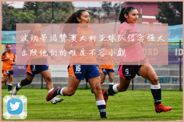 波切蒂诺赞澳大利亚球队信念强大击败他们的难度不容小觑
